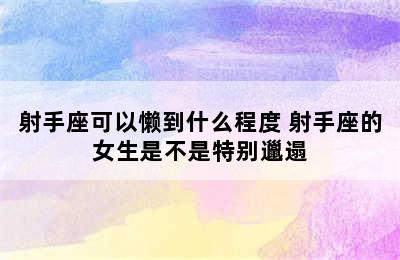 射手座可以懒到什么程度 射手座的女生是不是特别邋遢